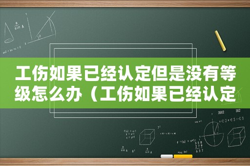 工傷如果已經認定但是沒有等級怎么辦（工傷如果已經認定但是沒有等級）