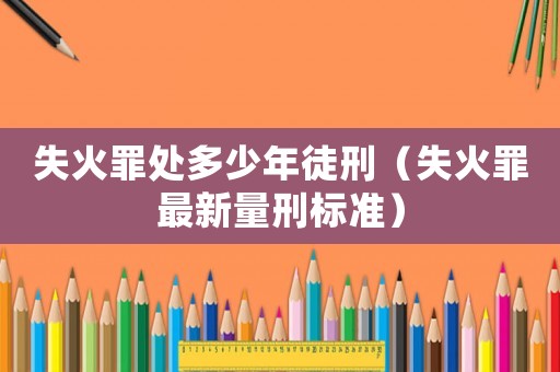 失火罪處多少年徒刑（失火罪最新量刑標準）