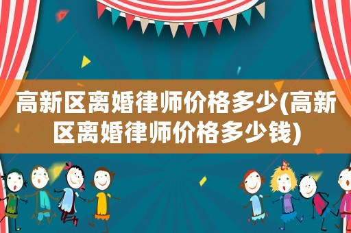 高新區離婚律師價格多少(高新區離婚律師價格多少錢)