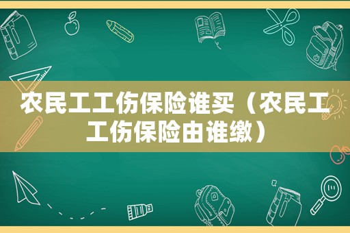 農民工工傷保險誰買（農民工工傷保險由誰繳）