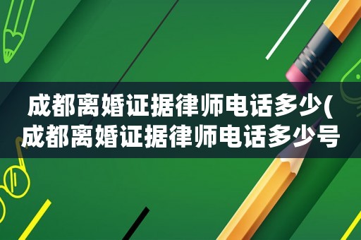 成都離婚證據律師電話多少(成都離婚證據律師電話多少號)