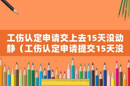工傷認(rèn)定申請(qǐng)交上去15天沒(méi)動(dòng)靜（工傷認(rèn)定申請(qǐng)?zhí)峤?5天沒(méi)回復(fù)）