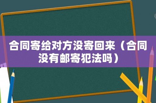 合同寄給對方?jīng)]寄回來（合同沒有郵寄犯法嗎）