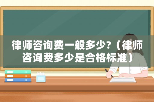 律師咨詢費一般多少?（律師咨詢費多少是合格標準）