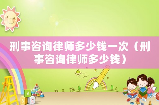 刑事咨詢律師多少錢一次（刑事咨詢律師多少錢）