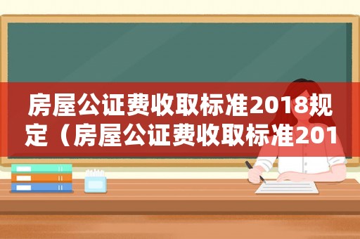 房屋公證費收取標準2018規定（房屋公證費收取標準2018）