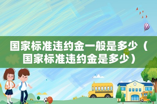國(guó)家標(biāo)準(zhǔn)違約金一般是多少（國(guó)家標(biāo)準(zhǔn)違約金是多少）