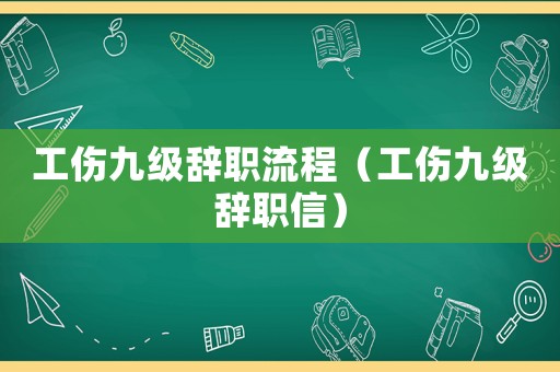 工傷九級辭職流程（工傷九級辭職信）