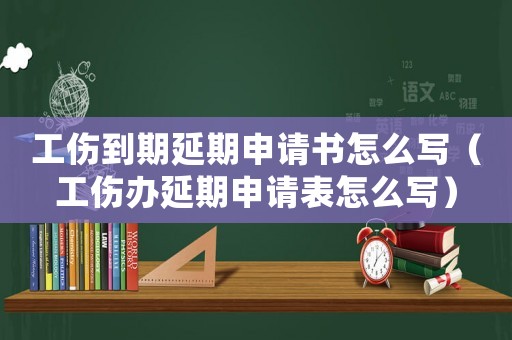 工傷到期延期申請書怎么寫（工傷辦延期申請表怎么寫）