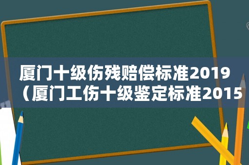 廈門十級傷殘賠償標準2019（廈門工傷十級鑒定標準2015）