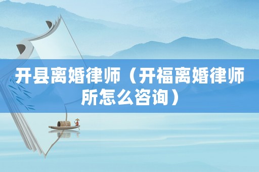 開縣離婚律師（開福離婚律師所怎么咨詢）