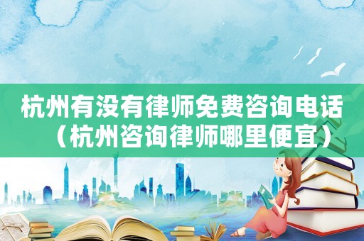 杭州有沒有律師免費咨詢電話（杭州咨詢律師哪里便宜）