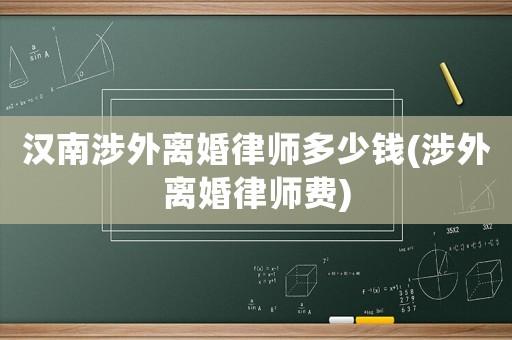 漢南涉外離婚律師多少錢(涉外離婚律師費(fèi))