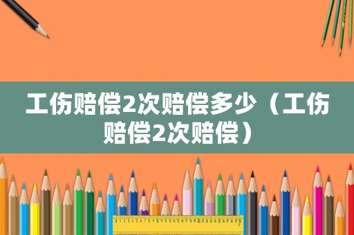 工傷賠償2次賠償多少（工傷賠償2次賠償）