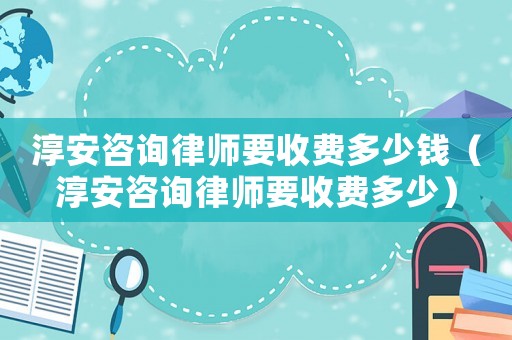 淳安咨詢律師要收費多少錢（淳安咨詢律師要收費多少）