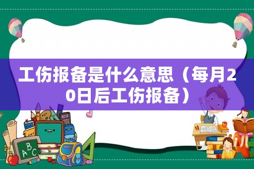 工傷報備是什么意思（每月20日后工傷報備）