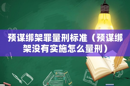 預謀綁架罪量刑標準（預謀綁架沒有實施怎么量刑）
