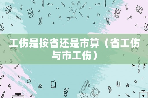 工傷是按省還是市算（省工傷與市工傷）