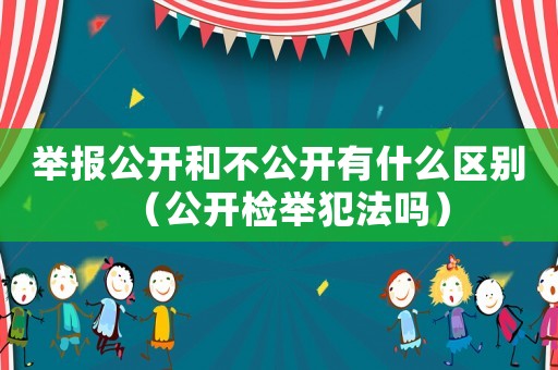 舉報公開和不公開有什么區別（公開檢舉犯法嗎）