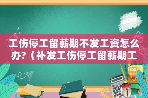 工傷停工留薪期不發(fā)工資怎么辦?（補(bǔ)發(fā)工傷停工留薪期工資）