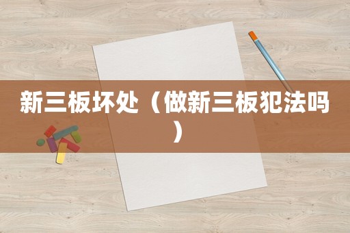 新三板壞處（做新三板犯法嗎）