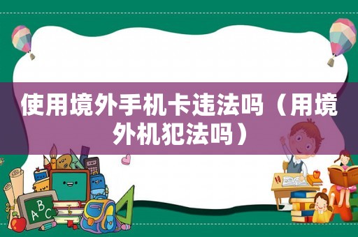 使用境外手機卡違法嗎（用境外機犯法嗎）