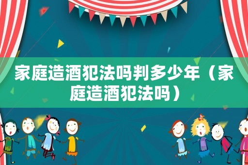 家庭造酒犯法嗎判多少年（家庭造酒犯法嗎）
