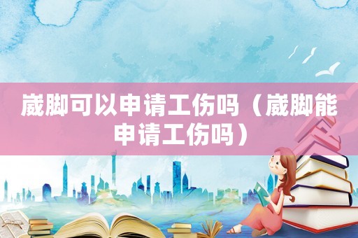 崴腳可以申請工傷嗎（崴腳能申請工傷嗎）