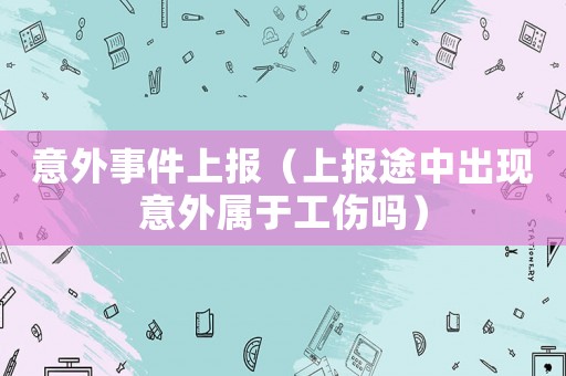 意外事件上報（上報途中出現意外屬于工傷嗎）