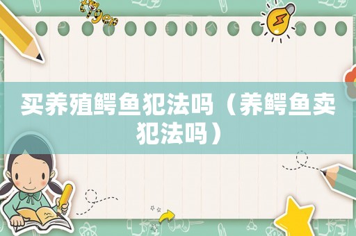 買養(yǎng)殖鱷魚犯法嗎（養(yǎng)鱷魚賣犯法嗎）