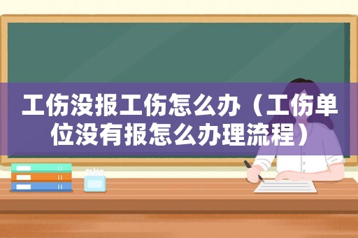 工傷沒報工傷怎么辦（工傷單位沒有報怎么辦理流程）
