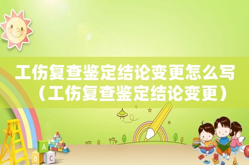 工傷復(fù)查鑒定結(jié)論變更怎么寫（工傷復(fù)查鑒定結(jié)論變更）