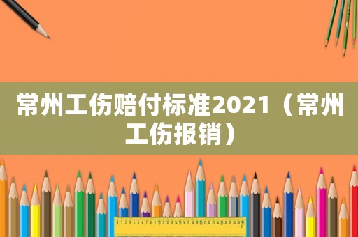 常州工傷賠付標準2021（常州工傷報銷）