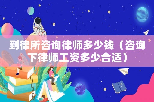 到律所咨詢律師多少錢（咨詢下律師工資多少合適）