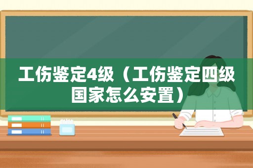 工傷鑒定4級（工傷鑒定四級國家怎么安置）