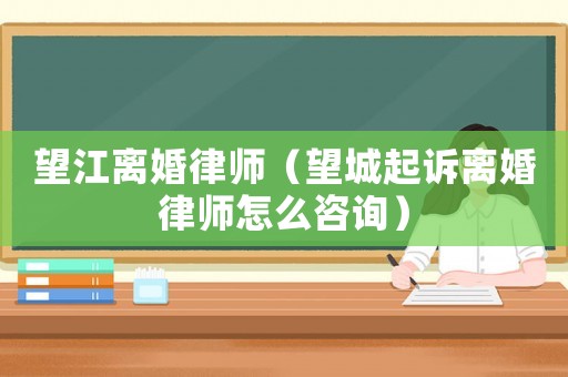 望江離婚律師（望城起訴離婚律師怎么咨詢）