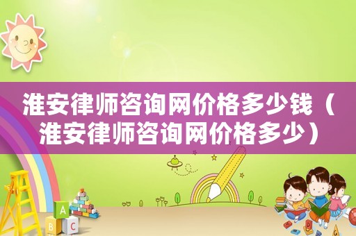 淮安律師咨詢網(wǎng)價(jià)格多少錢（淮安律師咨詢網(wǎng)價(jià)格多少）