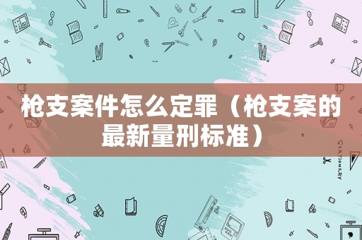 槍支案件怎么定罪（槍支案的最新量刑標準）