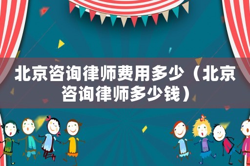 北京咨詢律師費用多少（北京咨詢律師多少錢）