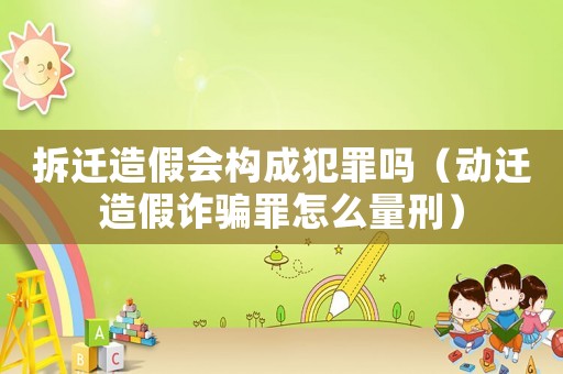 拆遷造假會(huì)構(gòu)成犯罪嗎（動(dòng)遷造假詐騙罪怎么量刑）