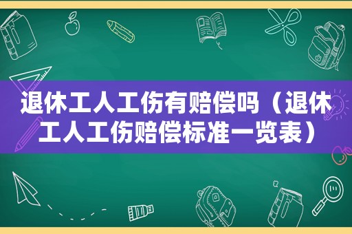 退休工人工傷有賠償嗎（退休工人工傷賠償標準一覽表）