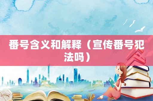 番號含義和解釋（宣傳番號犯法嗎）