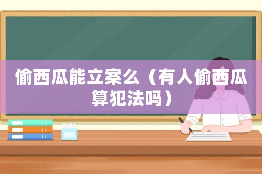 偷西瓜能立案么（有人偷西瓜算犯法嗎）