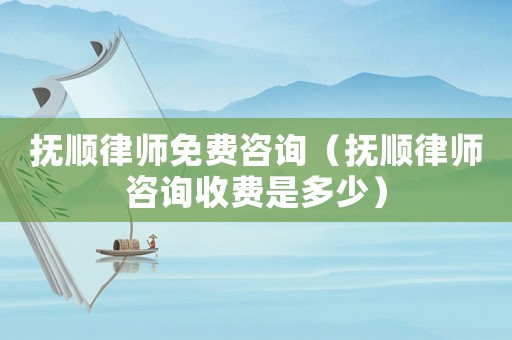 撫順律師免費咨詢（撫順律師咨詢收費是多少）