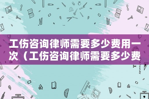 工傷咨詢律師需要多少費用一次（工傷咨詢律師需要多少費用）