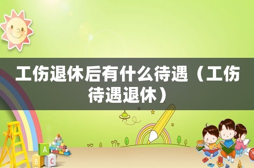 工傷退休后有什么待遇（工傷待遇退休）