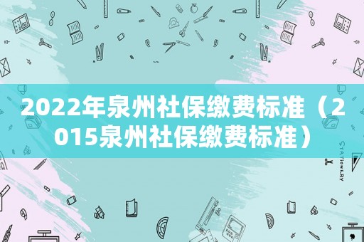 2022年泉州社保繳費標準（2015泉州社保繳費標準）