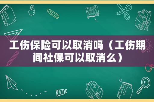 工傷保險可以取消嗎（工傷期間社保可以取消么）
