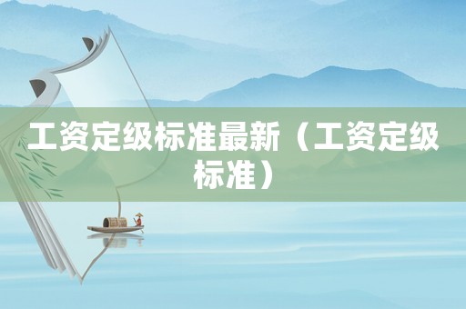 工資定級標準最新（工資定級標準）
