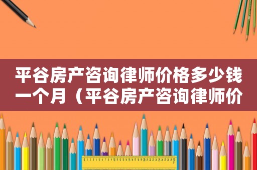 平谷房產咨詢律師價格多少錢一個月（平谷房產咨詢律師價格多少）